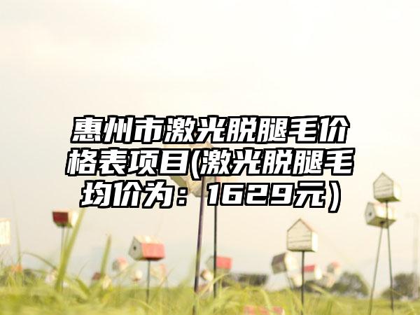 惠州市激光脱腿毛价格表项目(激光脱腿毛均价为：1629元）