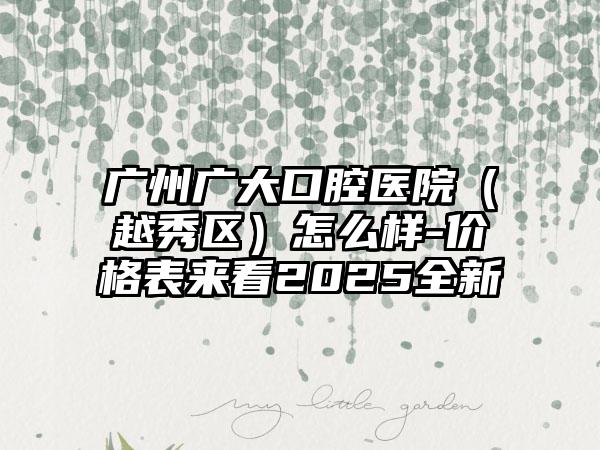 广州广大口腔医院（越秀区）怎么样-价格表来看2025全新