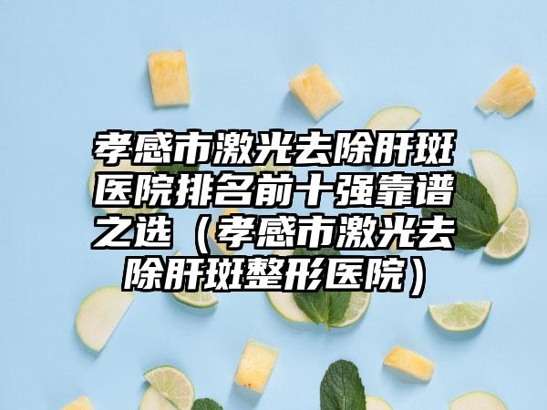 孝感市激光去除肝斑医院排名前十强靠谱之选（孝感市激光去除肝斑整形医院）