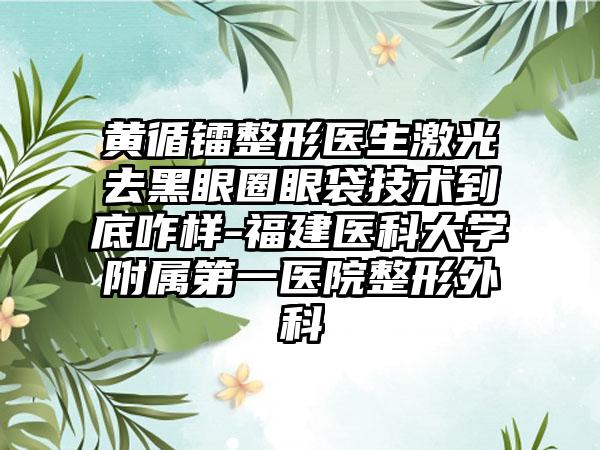 黄循镭整形医生激光去黑眼圈眼袋技术到底咋样-福建医科大学附属第一医院整形外科