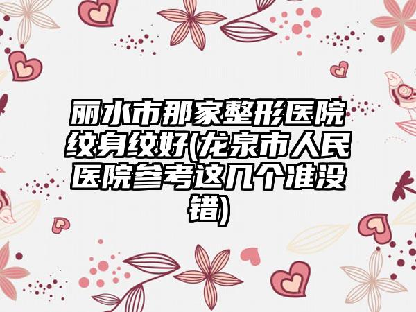 丽水市那家整形医院纹身纹好(龙泉市人民医院参考这几个准没错)