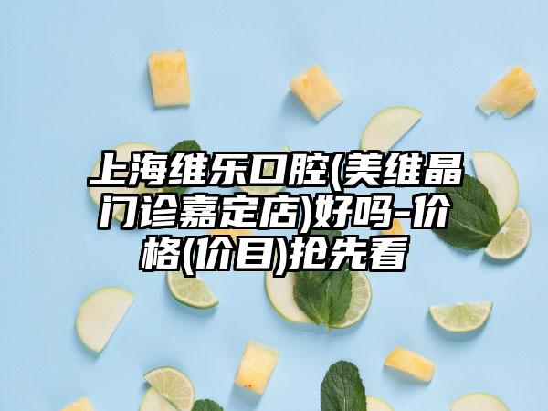 上海维乐口腔(美维晶门诊嘉定店)好吗-价格(价目)抢先看