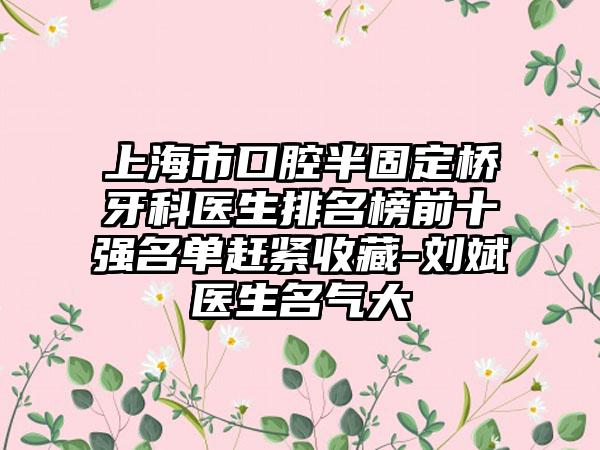 上海市口腔半固定桥牙科医生排名榜前十强名单赶紧收藏-刘斌医生名气大