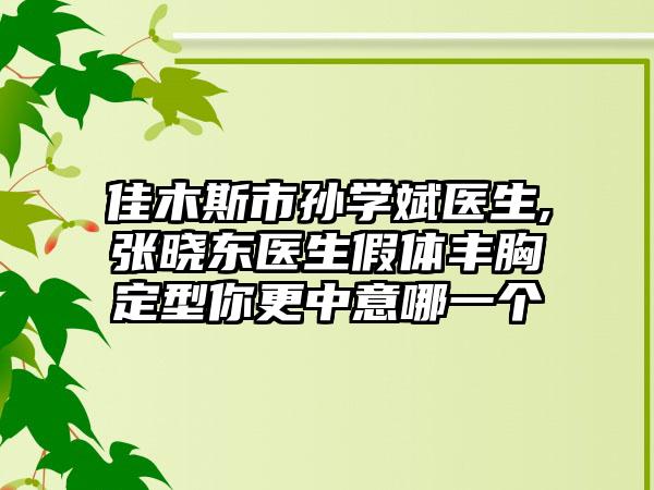 佳木斯市孙学斌医生,张晓东医生假体丰胸定型你更中意哪一个