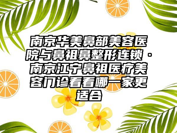 南京华美鼻部美容医院与鼻祖鼻整形连锁·南京江宁鼻祖医疗美容门诊看看哪一家更适合