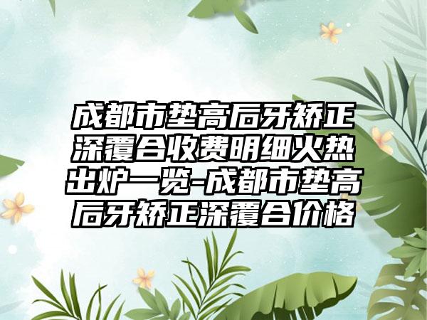 成都市垫高后牙矫正深覆合收费明细火热出炉一览-成都市垫高后牙矫正深覆合价格