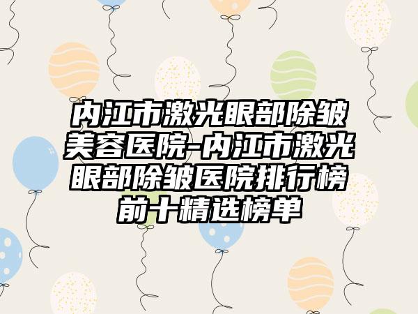 内江市激光眼部除皱美容医院-内江市激光眼部除皱医院排行榜前十精选榜单