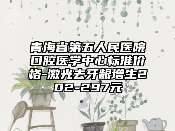 青海省第五人民医院口腔医学中心标准价格-激光去牙龈增生202-297元