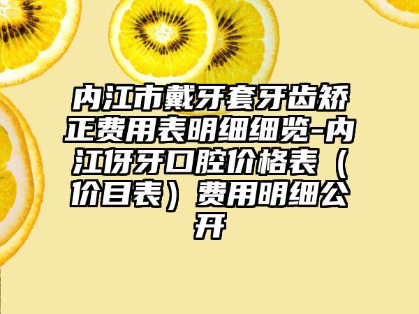 内江市戴牙套牙齿矫正费用表明细细览-内江伢牙口腔价格表（价目表）费用明细公开