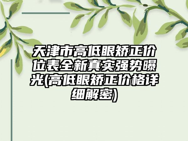 天津市高低眼矫正价位表全新真实强势曝光(高低眼矫正价格详细解密)