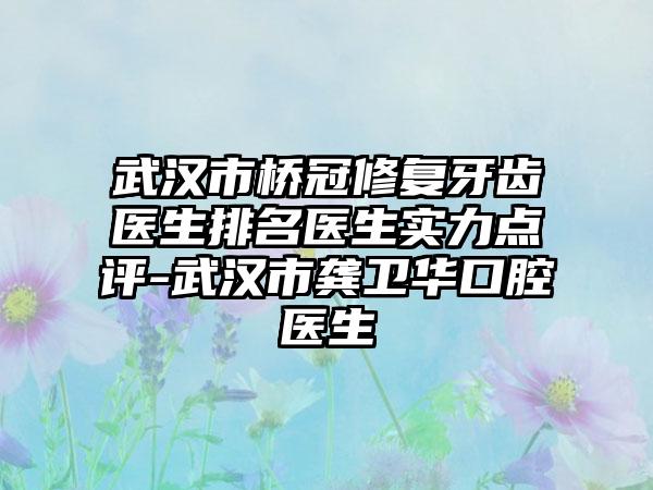 武汉市桥冠修复牙齿医生排名医生实力点评-武汉市龚卫华口腔医生