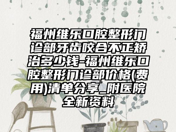 福州维乐口腔整形门诊部牙齿咬合不正矫治多少钱-福州维乐口腔整形门诊部价格(费用)清单分享_附医院全新资料