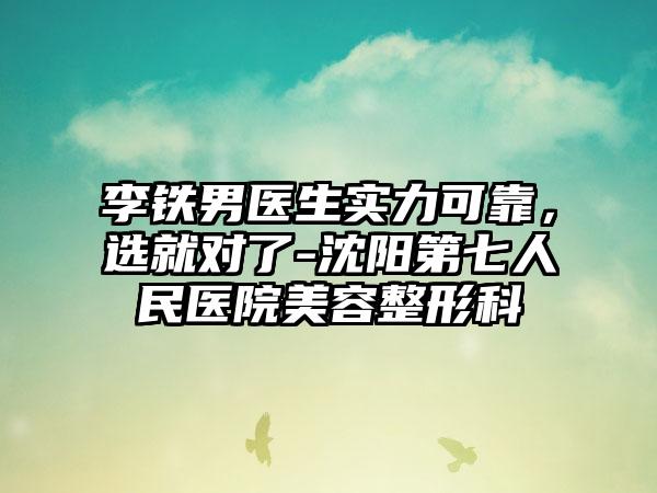 李铁男医生实力可靠，选就对了-沈阳第七人民医院美容整形科