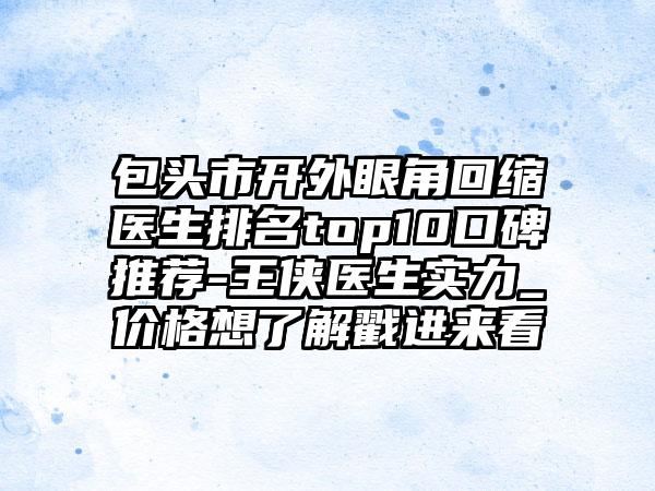 包头市开外眼角回缩医生排名top10口碑推荐-王侠医生实力_价格想了解戳进来看
