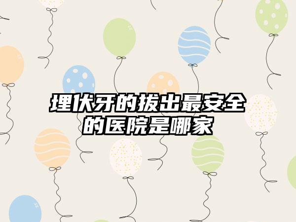 埋伏牙的拔出最安全的医院是哪家