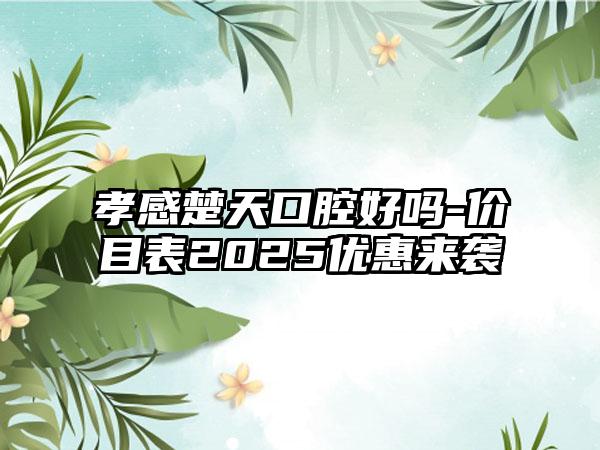 孝感楚天口腔好吗-价目表2025优惠来袭