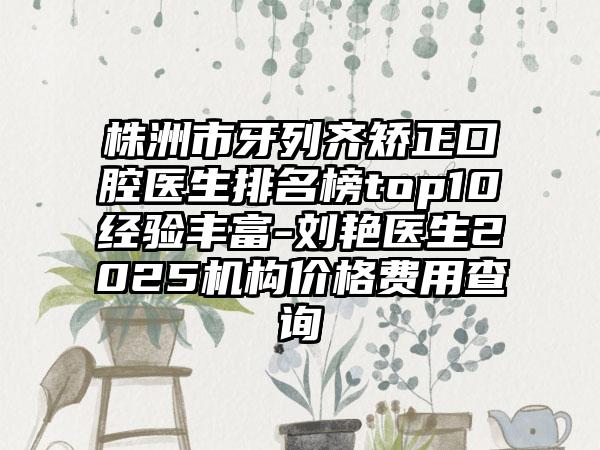 株洲市牙列齐矫正口腔医生排名榜top10经验丰富-刘艳医生2025机构价格费用查询
