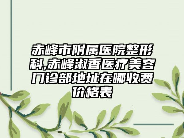 赤峰市附属医院整形科,赤峰淑香医疗美容门诊部地址在哪收费价格表