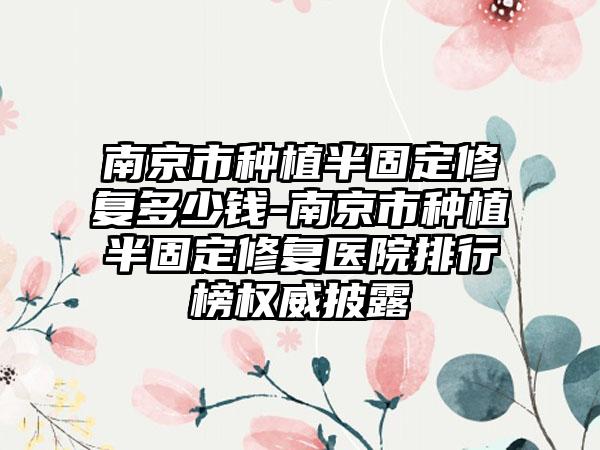 南京市种植半固定修复多少钱-南京市种植半固定修复医院排行榜权威披露