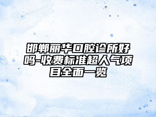 邯郸丽华口腔诊所好吗-收费标准超人气项目全面一览