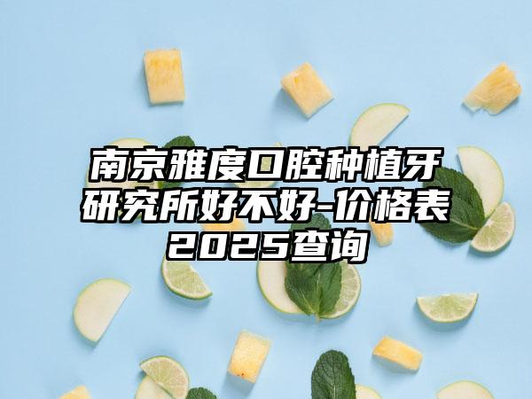 南京雅度口腔种植牙研究所好不好-价格表2025查询