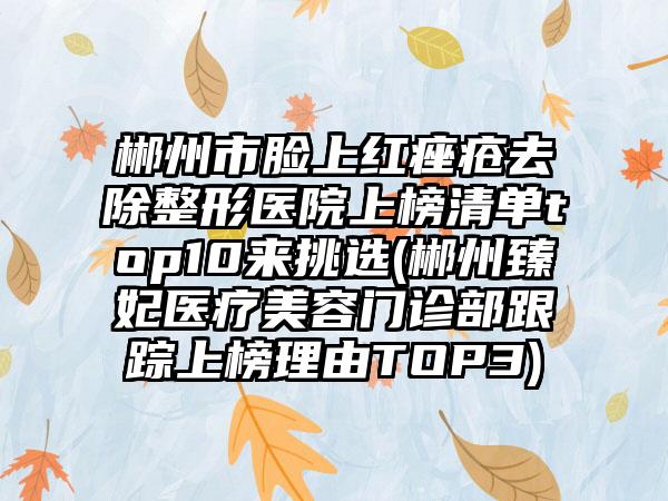 郴州市脸上红痤疮去除整形医院上榜清单top10来挑选(郴州臻妃医疗美容门诊部跟踪上榜理由TOP3)
