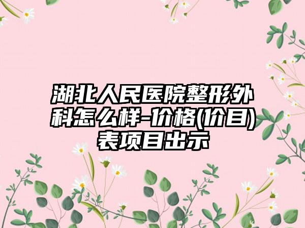湖北人民医院整形外科怎么样-价格(价目)表项目出示