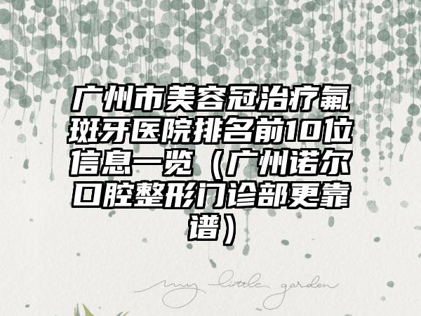 广州市美容冠治疗氟斑牙医院排名前10位信息一览（广州诺尔口腔整形门诊部更靠谱）