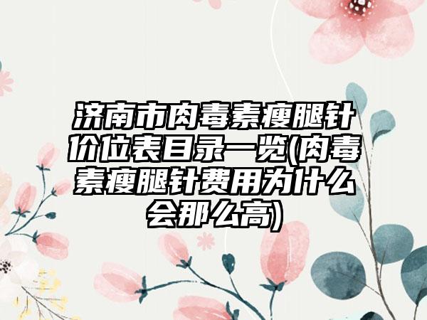 济南市肉毒素瘦腿针价位表目录一览(肉毒素瘦腿针费用为什么会那么高)