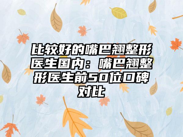 比较好的嘴巴翘整形医生国内：嘴巴翘整形医生前50位口碑对比