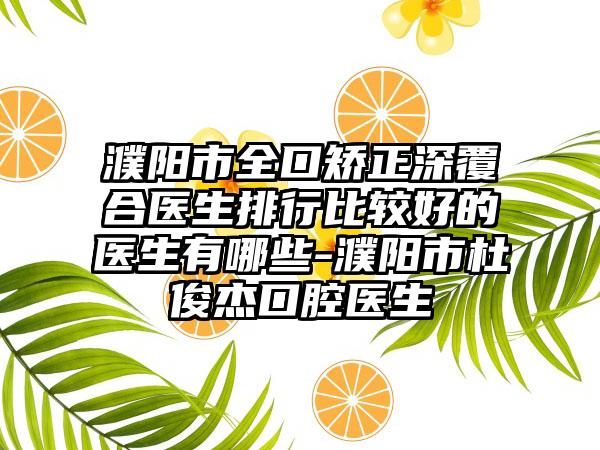 濮阳市全口矫正深覆合医生排行比较好的医生有哪些-濮阳市杜俊杰口腔医生
