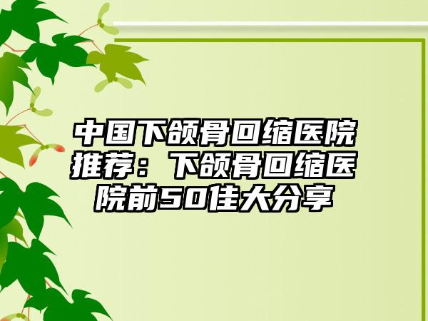 中国下颌骨回缩医院推荐：下颌骨回缩医院前50佳大分享