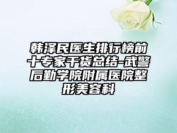 韩泽民医生排行榜前十专家干货总结-武警后勤学院附属医院整形美容科