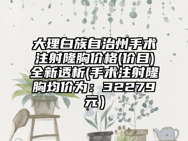 大理白族自治州手术注射隆胸价格(价目)全新透析(手术注射隆胸均价为：32279元）