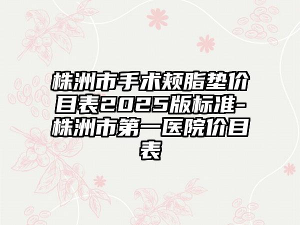 株洲市手术颊脂垫价目表2025版标准-株洲市第一医院价目表