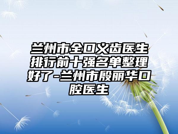 兰州市全口义齿医生排行前十强名单整理好了-兰州市殷丽华口腔医生