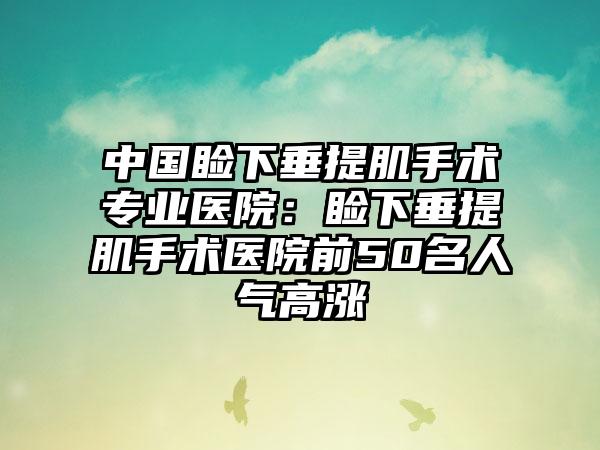 中国睑下垂提肌手术专业医院：睑下垂提肌手术医院前50名人气高涨
