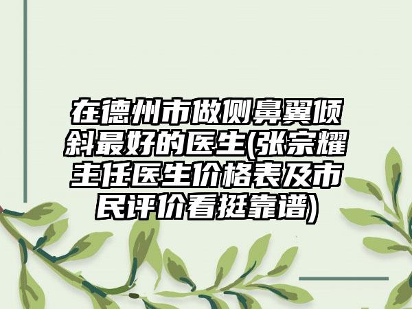 在德州市做侧鼻翼倾斜最好的医生(张宗耀主任医生价格表及市民评价看挺靠谱)
