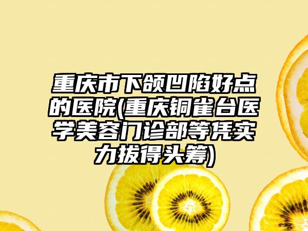 重庆市下颌凹陷好点的医院(重庆铜雀台医学美容门诊部等凭实力拔得头筹)