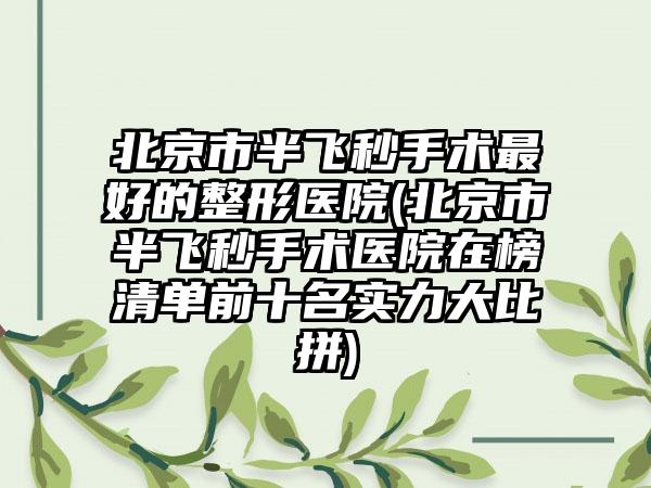 北京市半飞秒手术最好的整形医院(北京市半飞秒手术医院在榜清单前十名实力大比拼)