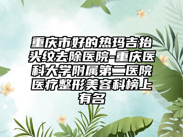 重庆市好的热玛吉抬头纹去除医院-重庆医科大学附属第二医院医疗整形美容科榜上有名