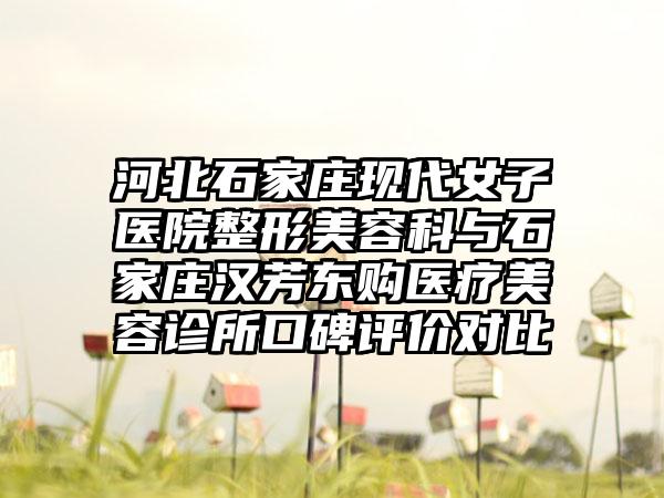 河北石家庄现代女子医院整形美容科与石家庄汉芳东购医疗美容诊所口碑评价对比