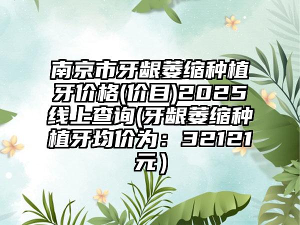 南京市牙龈萎缩种植牙价格(价目)2025线上查询(牙龈萎缩种植牙均价为：32121元）