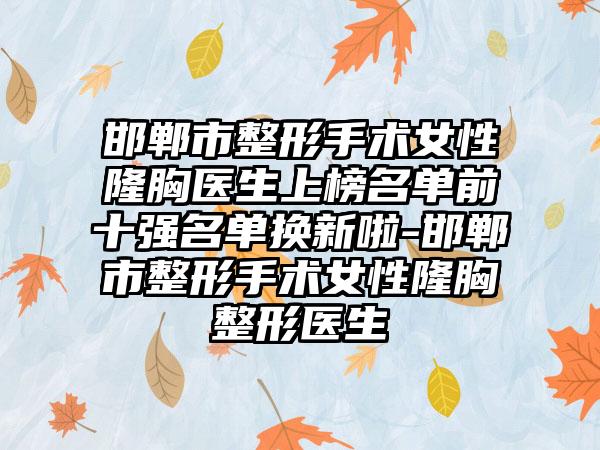 邯郸市整形手术女性隆胸医生上榜名单前十强名单换新啦-邯郸市整形手术女性隆胸整形医生