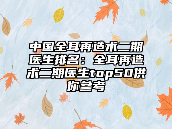 中国全耳再造术二期医生排名：全耳再造术二期医生top50供你参考