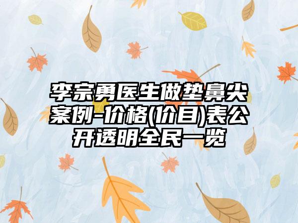 李宗勇医生做垫鼻尖案例-价格(价目)表公开透明全民一览