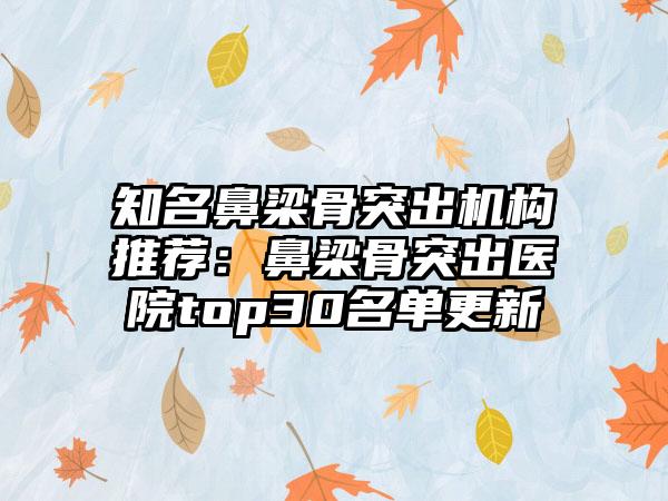 知名鼻梁骨突出机构推荐：鼻梁骨突出医院top30名单更新