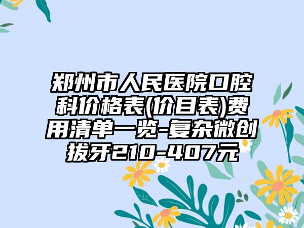 郑州市人民医院口腔科价格表(价目表)费用清单一览-复杂微创拔牙210-407元
