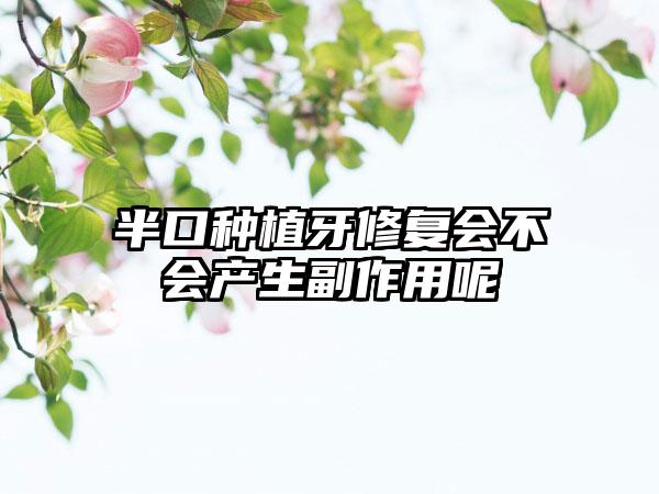 半口种植牙修复会不会产生副作用呢