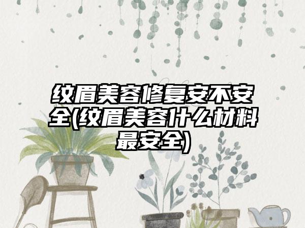 纹眉美容修复安不安全(纹眉美容什么材料最安全)